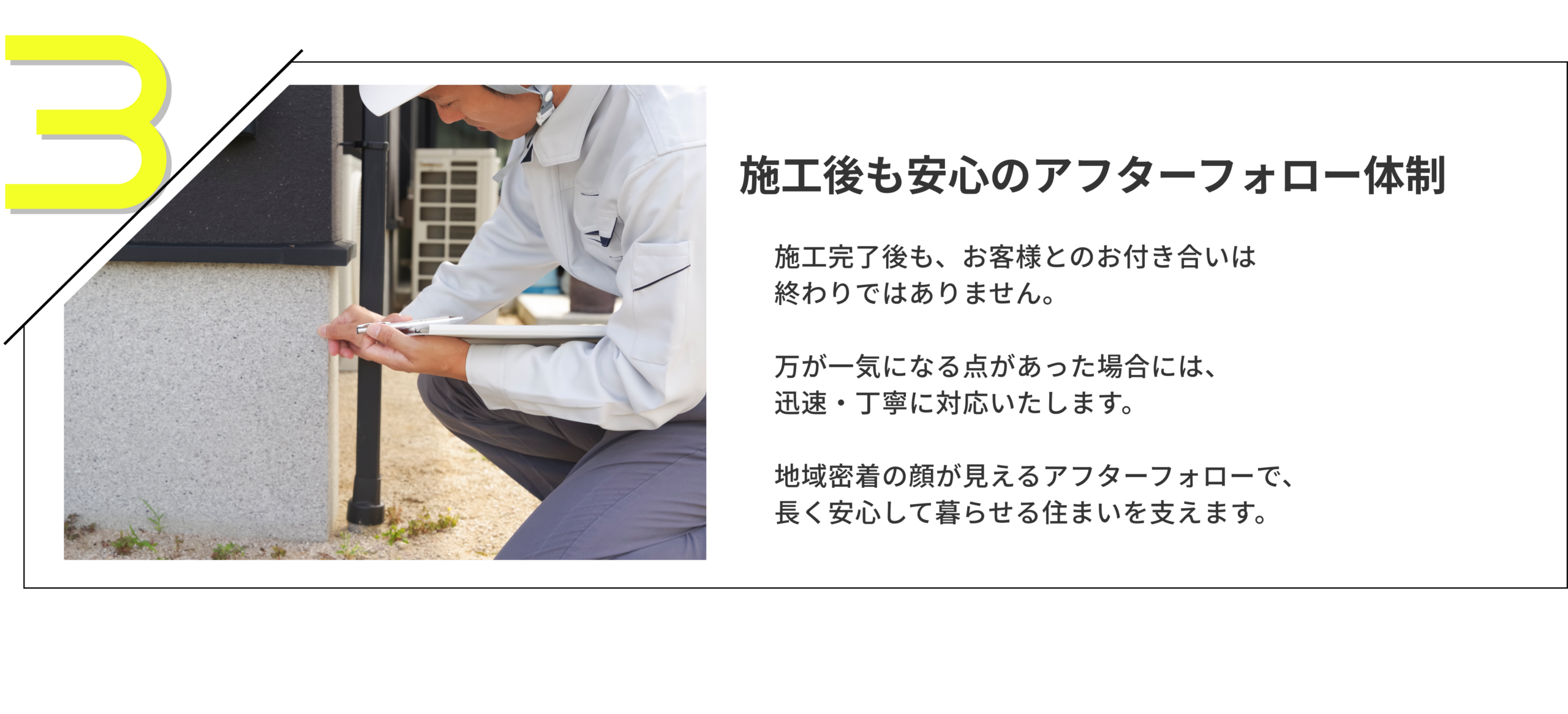 施工後も安心のアフターフォロー体制
施工完了後も、お客様とのお付き合いは終わりではありません。

万が一気になる点があった場合には、
迅速・丁寧に対応いたします。

地域密着の顔が見えるアフターフォローで、長く安心して暮らせる住まいを支えます。