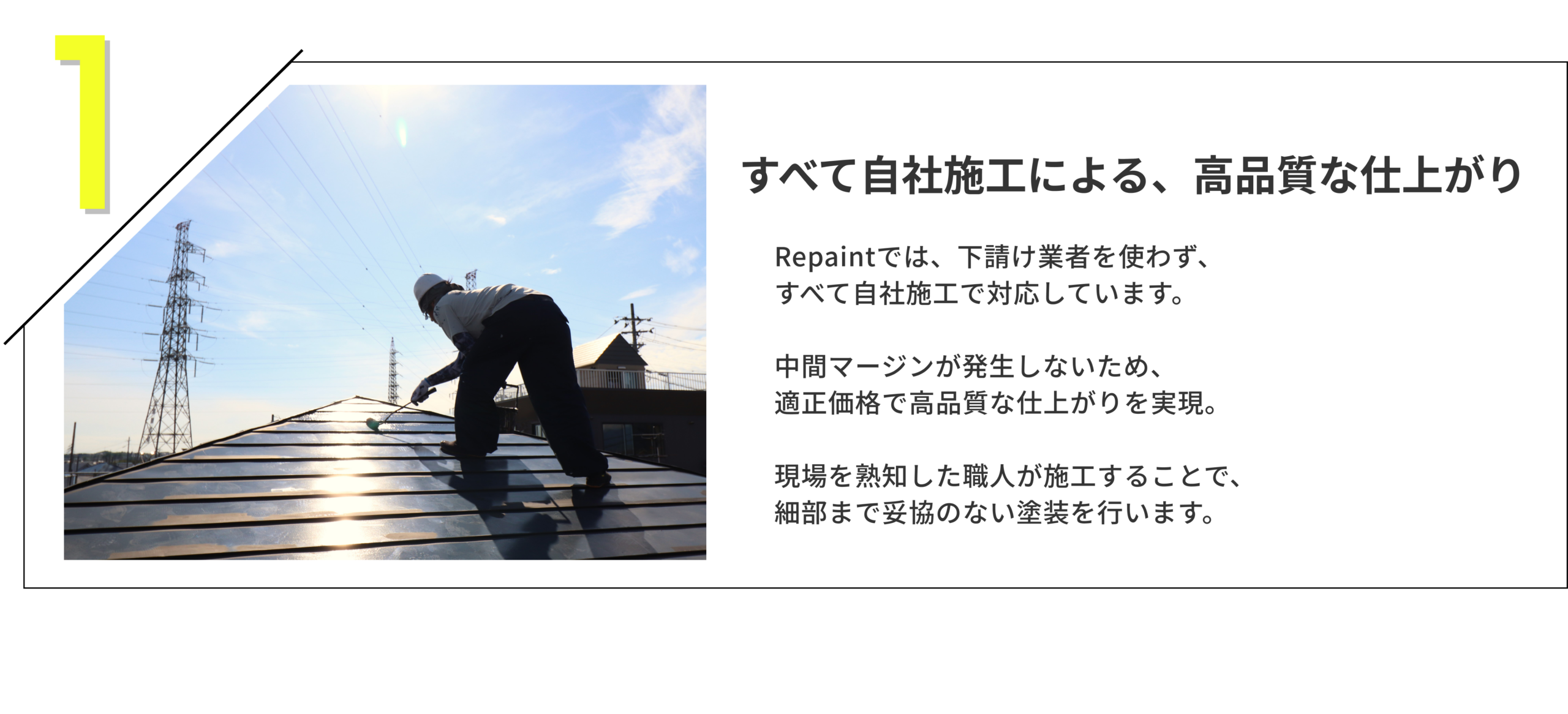 すべて自社施工による、高品質な仕上がり
Repaintでは、下請け業者を使わず、
すべて自社施工で対応しています。
中間マージンが発生しないため、適正価格で高品質な仕上がりを実現。
現場を熟知した職人が施工することで、細部まで妥協のない塗装を行います。